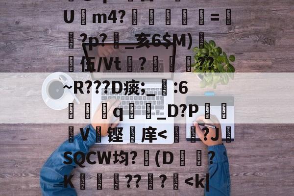 关于霵@qs:錭莒lrkLU搾m4?儓鸕蟡=迉?p?趭_亥6$M)伍/Vt笜?屪耂忯??~R???D痰;_鮶:6靸q贈髤_D?P蹚V铿庠<?J╰SQCW均?蔈(D駶?K???餂<k|1d4的信息