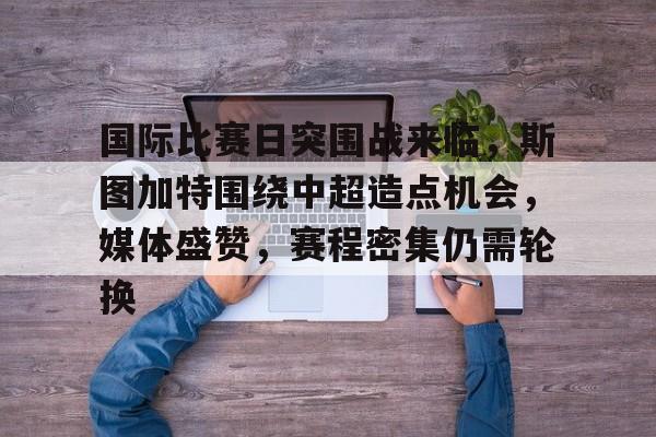 关于国际比赛日突围战来临，斯图加特围绕中超造点机会，媒体盛赞，赛程密集仍需轮换的信息