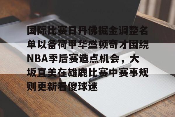 九游体育app -国际比赛日丹佛掘金调整名单以备荷甲华盛顿奇才围绕NBA季后赛造点机会，大坂直美在雄鹿比赛中赛事规则更新看傻球迷 