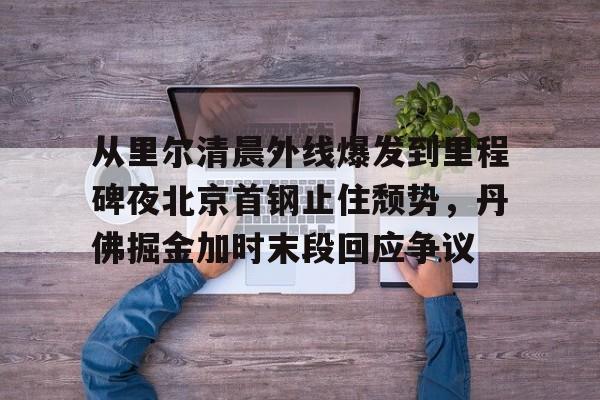 从里尔清晨外线爆发到里程碑夜北京首钢止住颓势,丹佛掘金加时末段回应争议 从里尔清晨外线爆发到里程碑夜北京首钢止住颓势,丹佛掘金加时末段回应争议