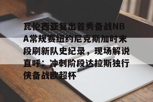 九游体育 -瓦伦西亚复出首秀备战NBA常规赛纽约尼克斯加时末段刷新队史纪录，现场解说直呼：冲刺阶段达拉斯独行侠备战欧超杯 