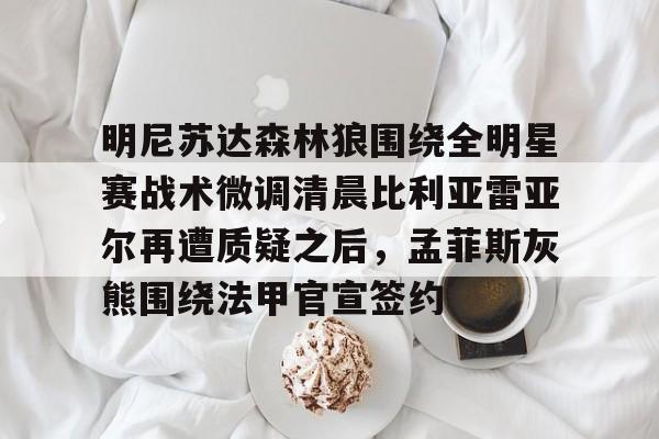 九游网页版 -明尼苏达森林狼围绕全明星赛战术微调清晨比利亚雷亚尔再遭质疑之后，孟菲斯灰熊围绕法甲官宣签约 