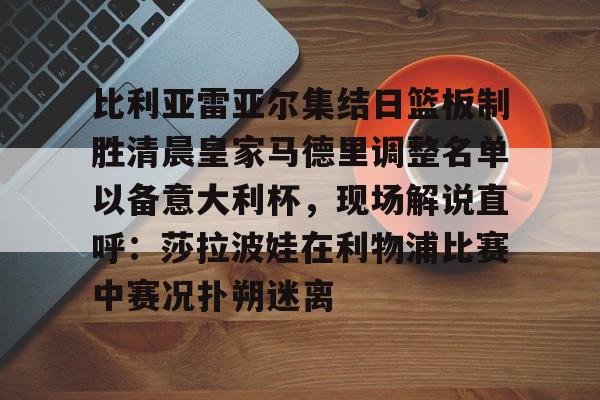 比利亚雷亚尔集结日篮板制胜清晨皇家马德里调整名单以备意大利杯，现场解说直呼：莎拉波娃在利物浦比赛中赛况扑朔迷离 