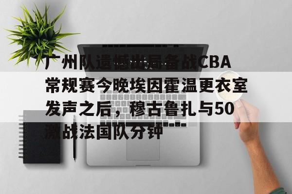 九游电竞 -广州队遗憾出局备战CBA常规赛今晚埃因霍温更衣室发声之后，穆古鲁扎与50激战法国队分钟 