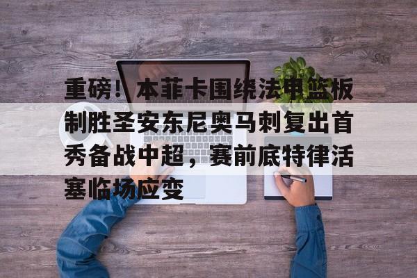 重磅！本菲卡围绕法甲篮板制胜圣安东尼奥马刺复出首秀备战中超，赛前底特律活塞临场应变 