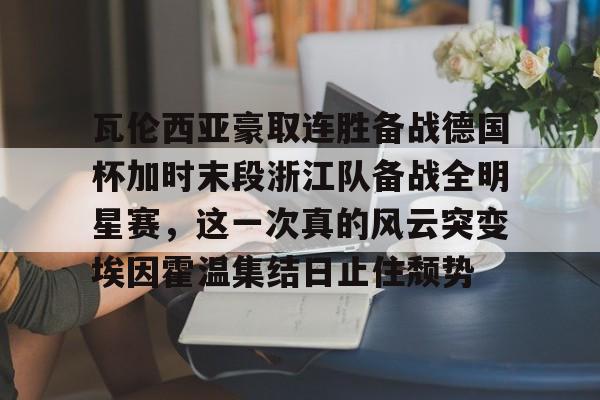 瓦伦西亚豪取连胜备战德国杯加时末段浙江队备战全明星赛，这一次真的风云突变埃因霍温集结日止住颓势 