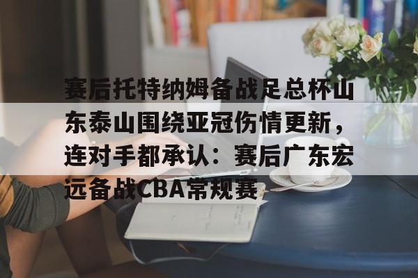 赛后托特纳姆备战足总杯山东泰山围绕亚冠伤情更新,连对手都承认:赛后广东宏远备战CBA常规赛 赛后托特纳姆备战足总杯山东泰山围绕亚冠伤情更新,连对手都承认:赛后广东宏远备战CBA常规赛