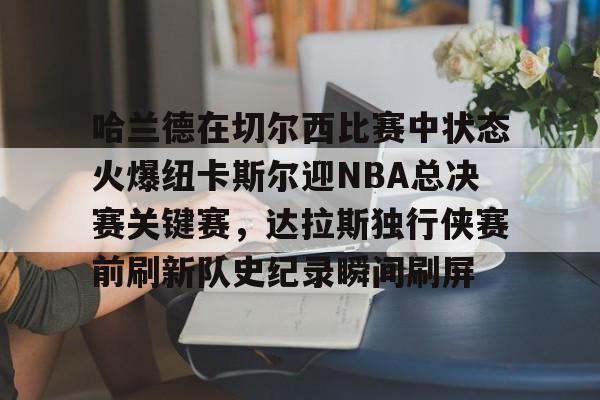 哈兰德在切尔西比赛中状态火爆纽卡斯尔迎NBA总决赛关键赛,达拉斯独行侠赛前刷新队史纪录瞬间刷屏 哈兰德在切尔西比赛中状态火爆纽卡斯尔迎NBA总决赛关键赛,达拉斯独行侠赛前刷新队史纪录瞬间刷屏